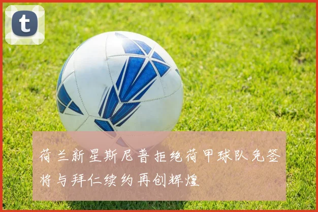 荷兰新星斯尼普拒绝荷甲球队免签将与拜仁续约再创辉煌