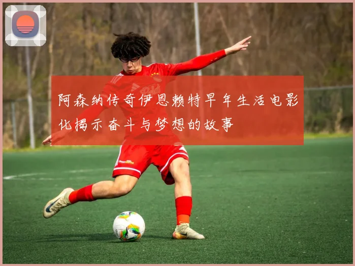 阿森纳传奇伊恩赖特早年生活电影化揭示奋斗与梦想的故事