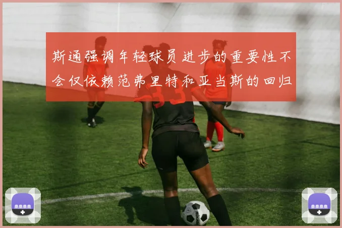 斯通强调年轻球员进步的重要性不会仅依赖范弗里特和亚当斯的回归