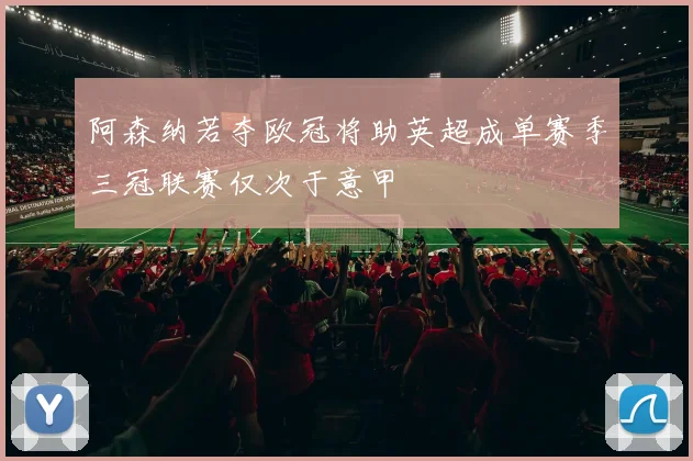 阿森纳若夺欧冠将助英超成单赛季三冠联赛仅次于意甲