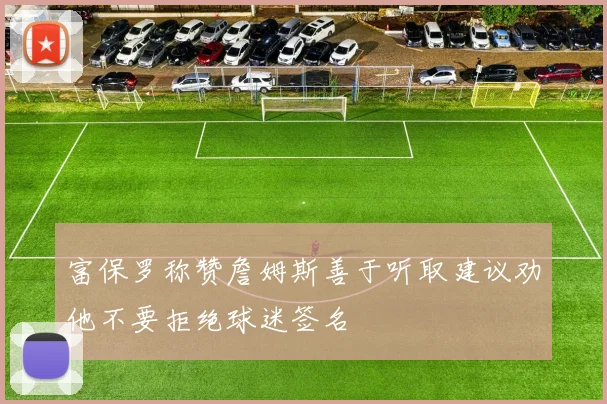 富保罗称赞詹姆斯善于听取建议劝他不要拒绝球迷签名