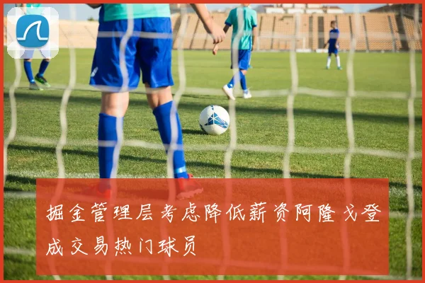 掘金管理层考虑降低薪资阿隆戈登成交易热门球员