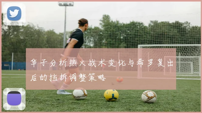 华子分析热火战术变化与希罗复出后的挡拆调整策略