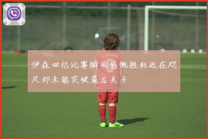 伊森回忆比赛瞬间感慨胜利近在咫尺却未能突破最后关卡