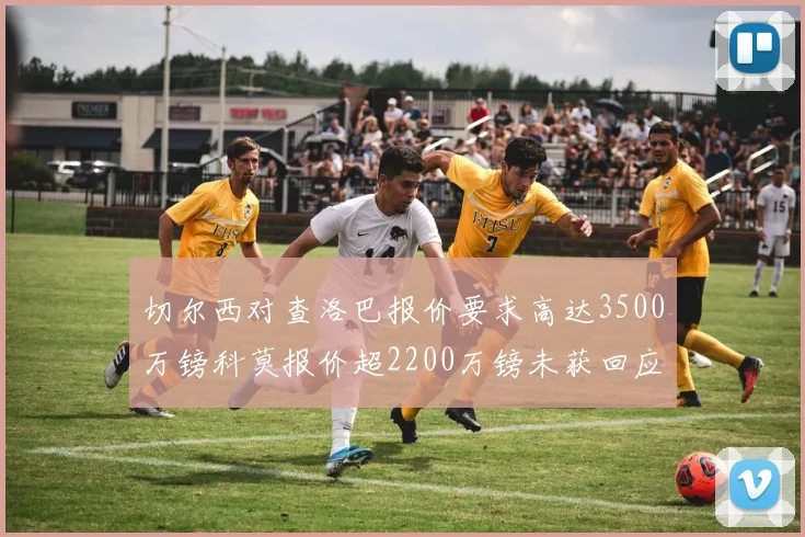 切尔西对查洛巴报价要求高达3500万镑科莫报价超2200万镑未获回应