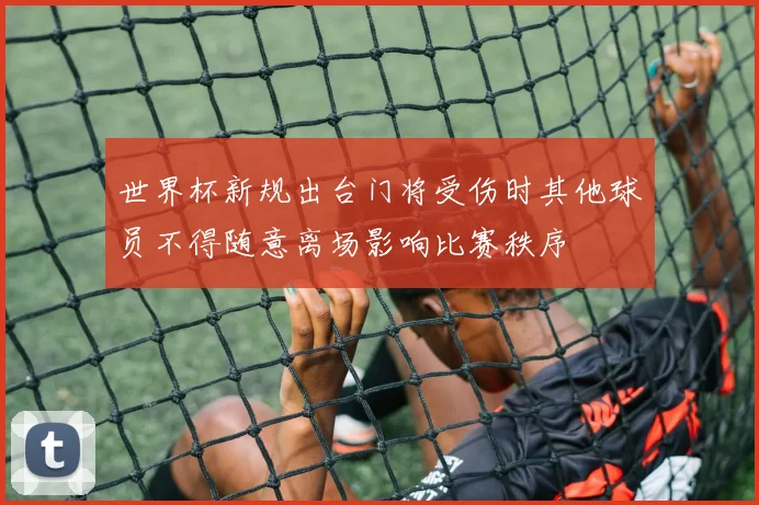 世界杯新规出台门将受伤时其他球员不得随意离场影响比赛秩序