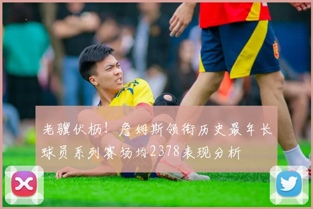 老骥伏枥！詹姆斯领衔历史最年长球员系列赛场均2378表现分析
