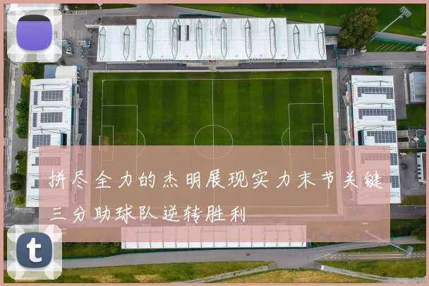 拼尽全力的杰明展现实力末节关键三分助球队逆转胜利