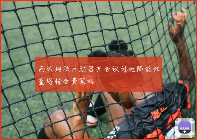 西汉姆联计划召开会议讨论降低帕奎塔转会费策略
