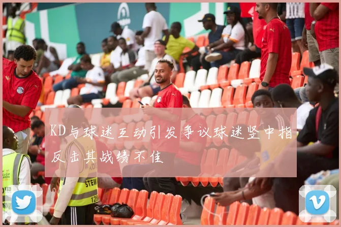 KD与球迷互动引发争议球迷竖中指反击其战绩不佳
