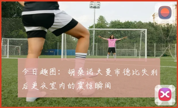 今日趣图：胡桑诺夫曼市德比失利后更衣室内的震惊瞬间