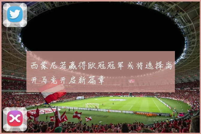 西蒙尼若赢得欧冠冠军或将选择离开马竞开启新篇章