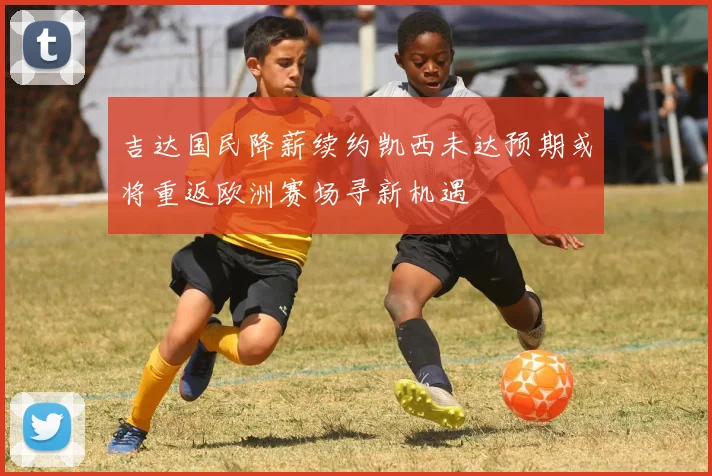 吉达国民降薪续约凯西未达预期或将重返欧洲赛场寻新机遇
