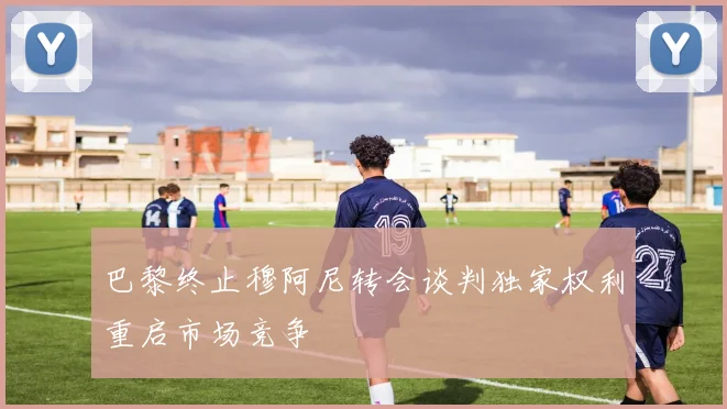 巴黎终止穆阿尼转会谈判独家权利重启市场竞争
