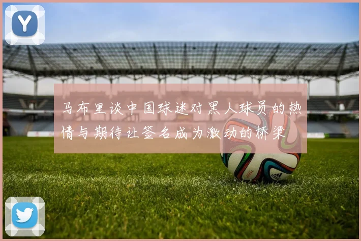 马布里谈中国球迷对黑人球员的热情与期待让签名成为激动的桥梁