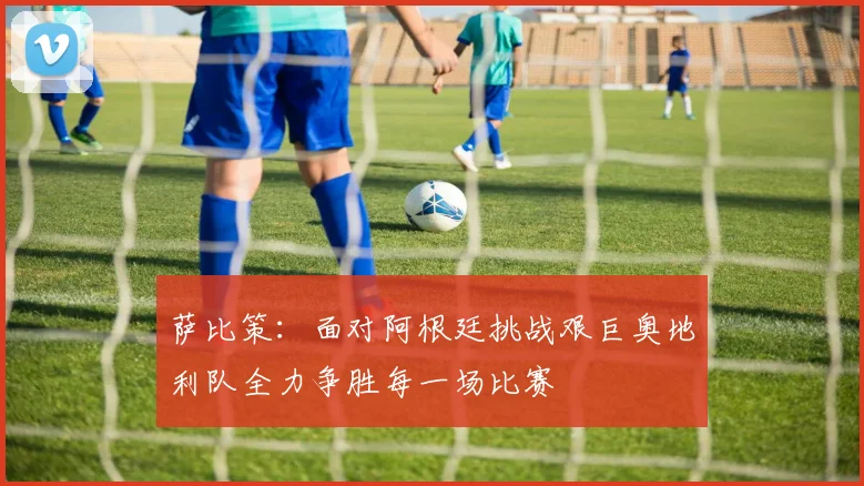 萨比策：面对阿根廷挑战艰巨奥地利队全力争胜每一场比赛