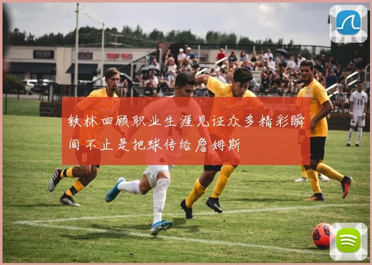 铁林回顾职业生涯见证众多精彩瞬间不止是把球传给詹姆斯