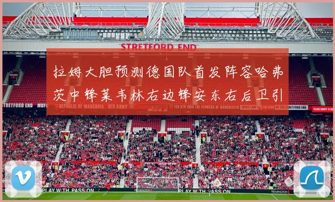 拉姆大胆预测德国队首发阵容哈弗茨中锋莱韦林右边锋安东右后卫引发热议