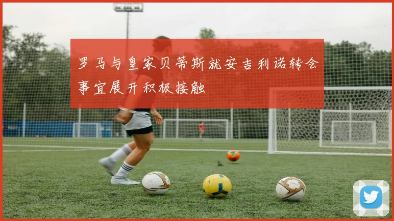 罗马与皇家贝蒂斯就安吉利诺转会事宜展开积极接触