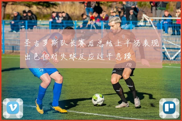 圣吉罗斯队长赛后总结上半场表现出色但对失球反应过于急躁