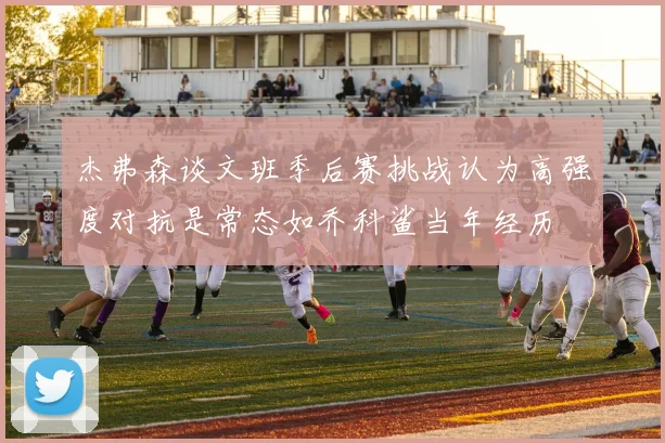 杰弗森谈文班季后赛挑战认为高强度对抗是常态如乔科鲨当年经历