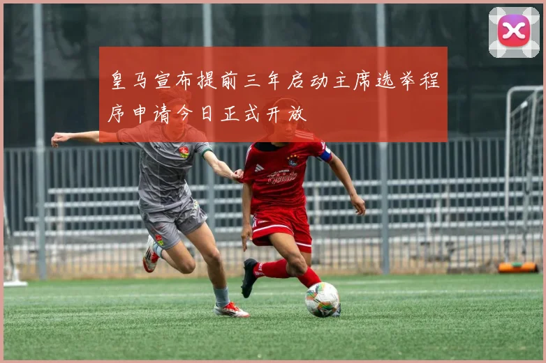 皇马宣布提前三年启动主席选举程序申请今日正式开放