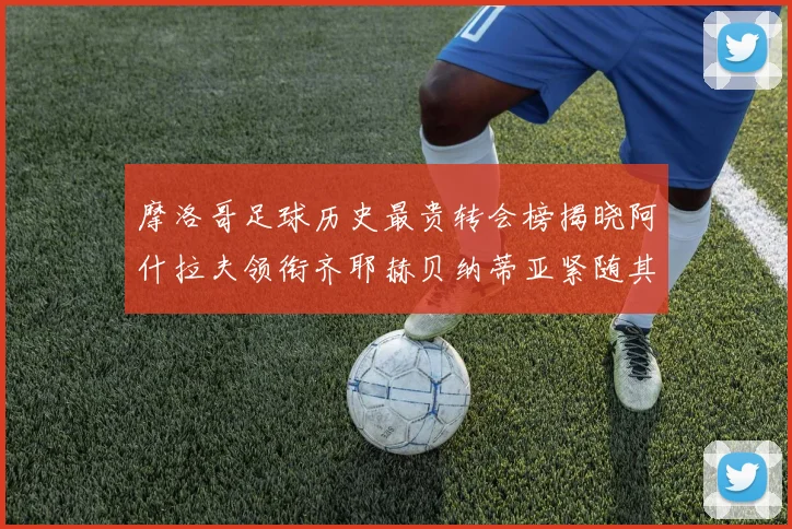 摩洛哥足球历史最贵转会榜揭晓阿什拉夫领衔齐耶赫贝纳蒂亚紧随其后