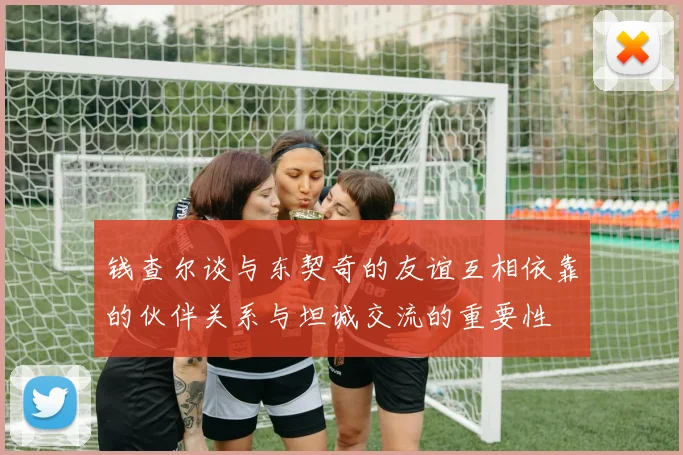 钱查尔谈与东契奇的友谊互相依靠的伙伴关系与坦诚交流的重要性