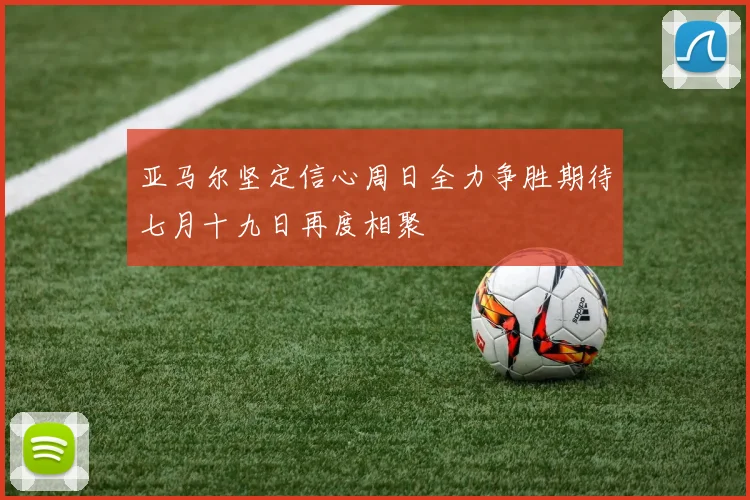 亚马尔坚定信心周日全力争胜期待七月十九日再度相聚