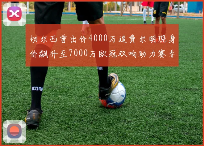 切尔西曾出价4000万追费尔明现身价飙升至7000万欧冠双响助力赛季双10