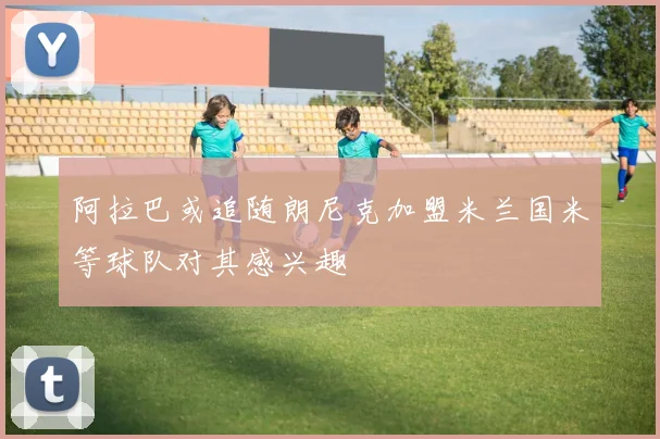 阿拉巴或追随朗尼克加盟米兰国米等球队对其感兴趣